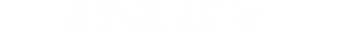 私たちMIJは、世界のニーズにカタチを変える。
時代に合った多様性のある「総合商社」を目指して。